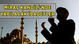 MİRAÇ KANDİLİ İBADETLERİ | Miraç Kandili'nde yapılacak ibadetler neler? Miraç Kandili'nde hangi ibadetler yerine getirilir, neler yapılır?