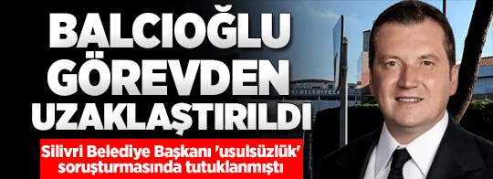 Silivri Belediye Başkanı Bora Balcıoğlu görevden uzaklaştırıldı