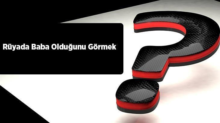 Rüyada Baba Olduğunu Görmek Ne Demek? Bekar Birinin Baba Olduğunu Görmesi