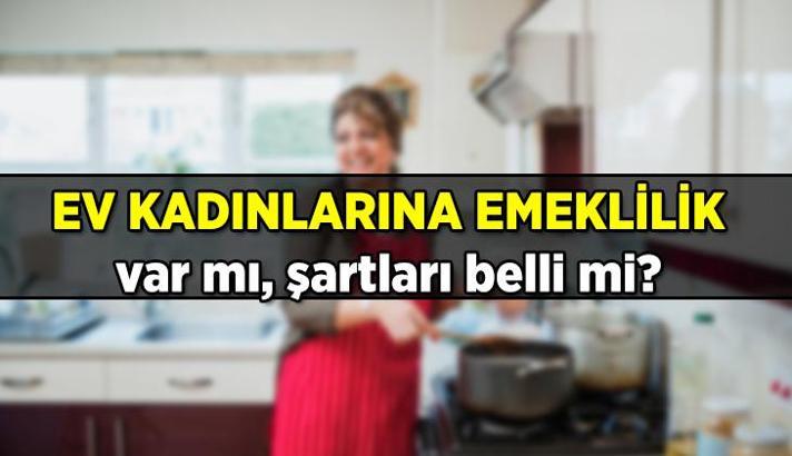 Ev kadınlarına emeklilik var mı, şartları belli mi? Ev hanımlarına emeklilik başvuru hakkı olacak mı, ne zaman?