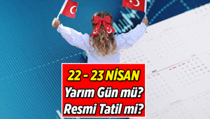 22 Nisan yarım gün mü, öğleden sonra tatil mi 23 Nisan Ulusal Egemenlik ve Çocuk Bayramı resmi tatil mi
