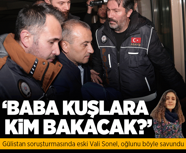 Gülistan soruşturmasında eski Vali Tuncay Sonel oğlunu böyle savundu! 'Baba kuşlara kim bakacak?'