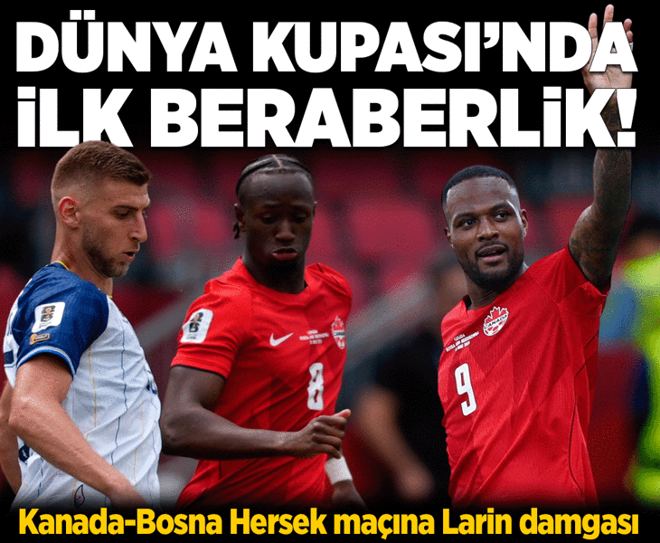 Dünya Kupası'nda Kanada ile Bosna-Hersek berabere kaldı! Eski Beşiktaşlı Larin maça damga vurdu
