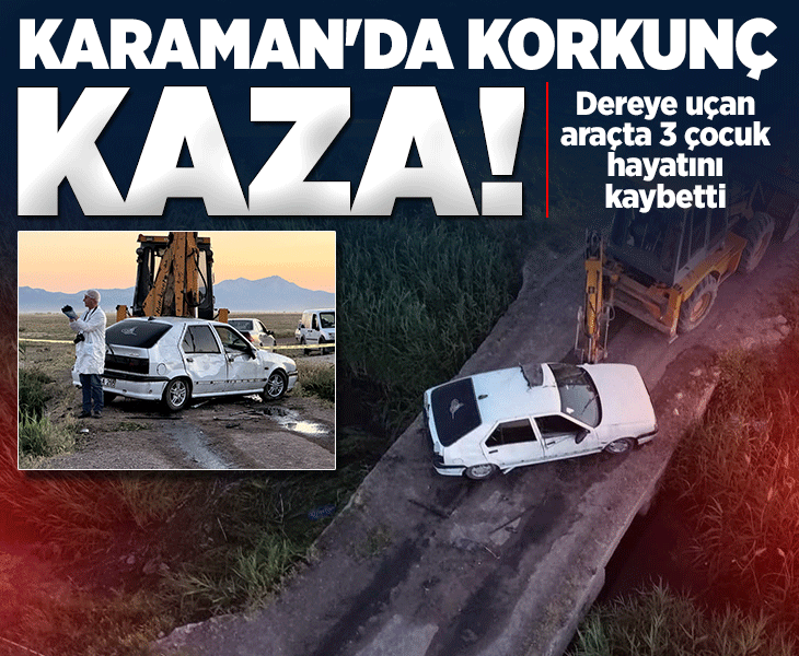 Karaman'da korkunç kaza! Dereye uçan araçta 3 çocuk öldü 4 kişi yaralandı