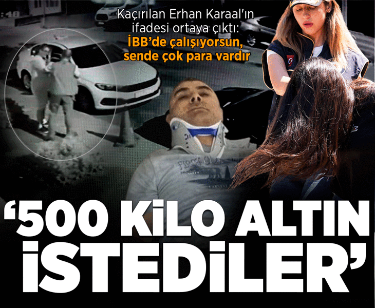 Kaçırılan Erhan Karaal'ın ifadesi ortaya çıktı: 'İBB'de çalışıyorsun, sen de çok para vardır' diyerek 500 kilo altın istediler