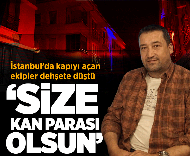 İstanbul’da kapıyı açan ekipler dehşete düştü! 'Bu size kan parası olsun'