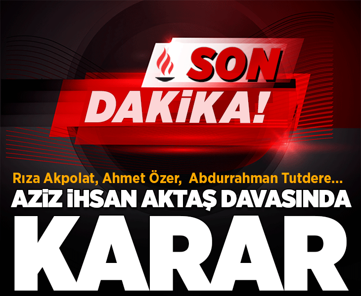Son dakika... Aziz İhsan Aktaş davasında karar çıktı