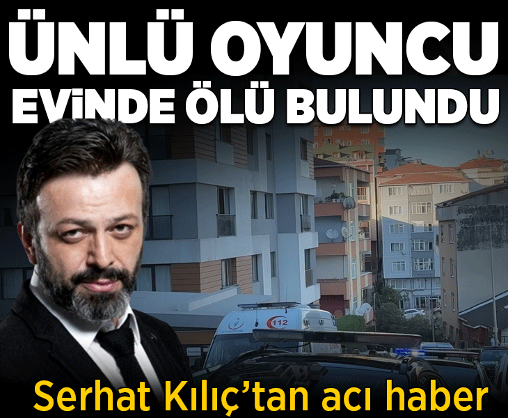 Oyuncu Serhat Kılıç evinde ölü bulundu! Kanser detayı kahretti