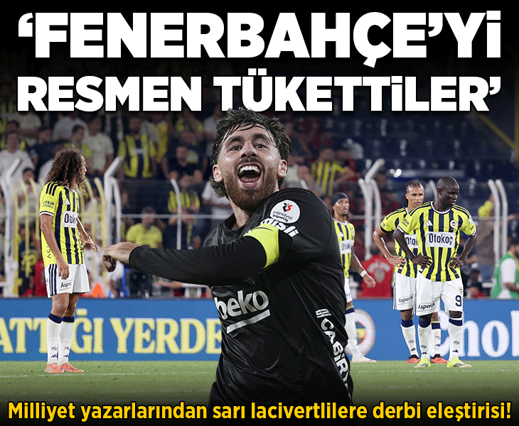 Milliyet yazarlarından sarı lacivertlilere derbi eleştirisi! 'Fenerbahçe’yi resmen tükettiler'