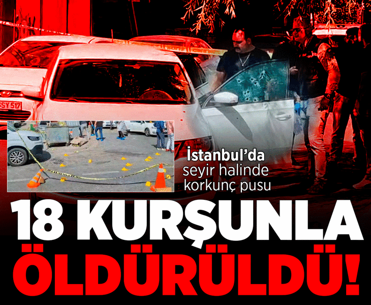 İstanbul'da korkunç pusu! Seyir halindeyken 18 kurşunla öldürüldü