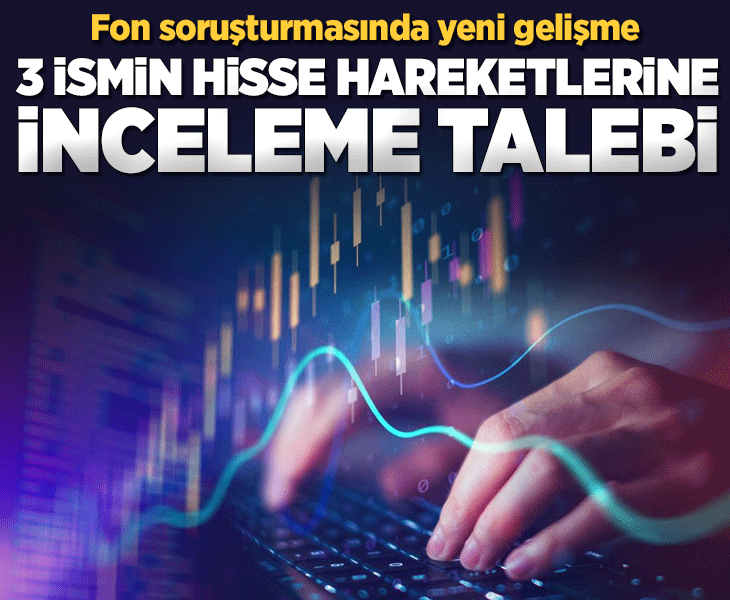 Fon soruşturması: Başsavcılık'tan 3 ismin hisse hareketlerinin incelenmesi talebi