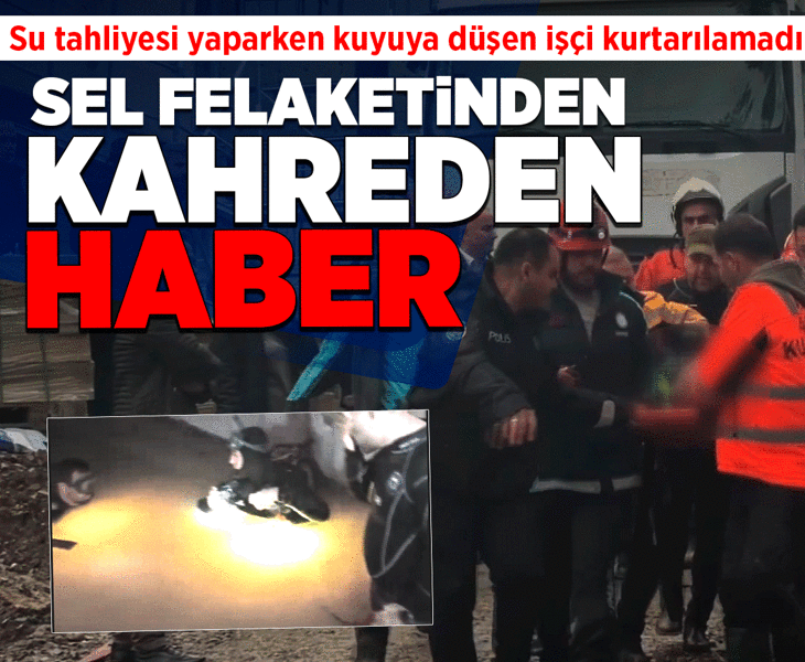 Sel felaketinden kahreden haber! Su tahliyesi için girdiği kuyuya düşen işçi kurtarılamadı