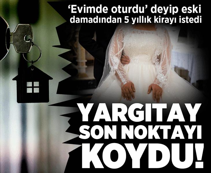 Kızının eski eşinden evinde oturması karşılığı 5 yıllık kirayı istedi! Yargıtay son noktayı koydu