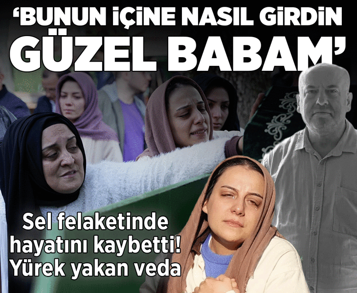Sel felaketinde hayatını kaybetmişti! Yürek yakan veda: Bunun içine nasıl girdin güzel babam