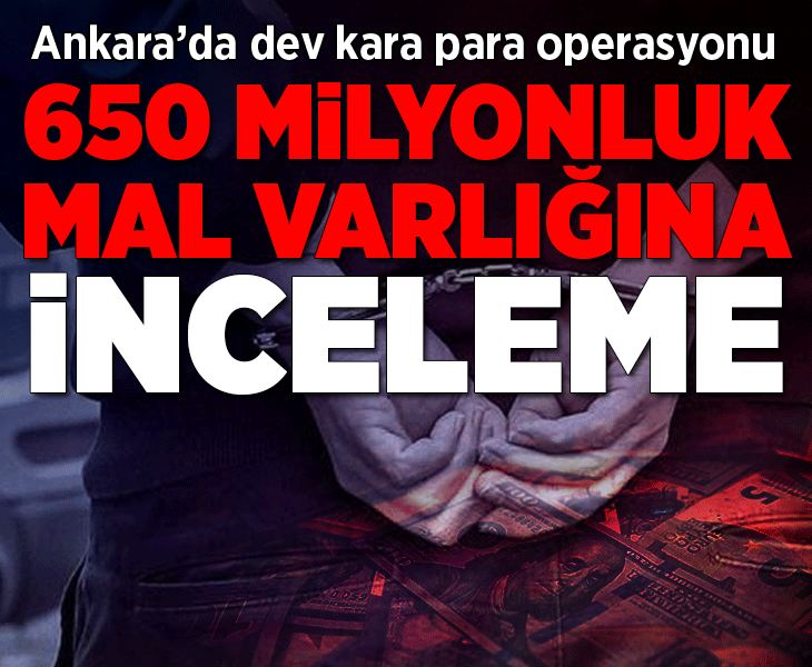 Ankara'da dev operasyon! 650 milyon liralık mal varlığı inceleniyor