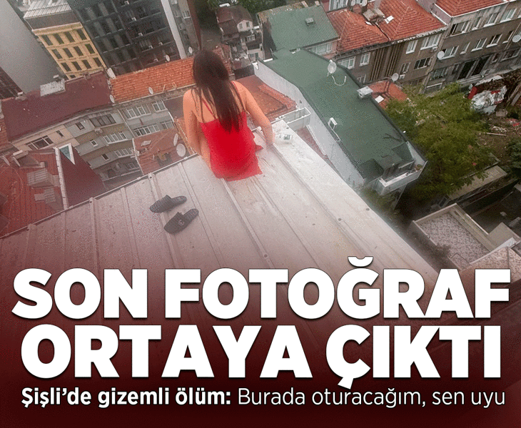 Şişli'de gizemli ölüm: Çatıdaki son fotoğrafı ortaya çıktı