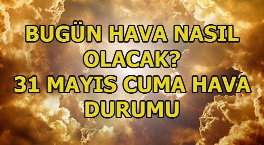 Bugün hava nasıl olacak 31 Mayıs Cuma hava durumu...