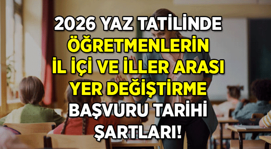 Öğretmenlerin iller arası ve il içi yer değiştirme başvurusu nasıl yapılır, ne zaman başlıyor ve bitiyor 2026 Yaz tatili Öğretmenlerin iller arası ve il içi yer değiştirme başvuru şartları nedir